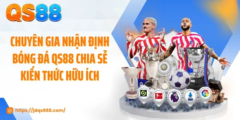 Chuyên gia nhận định bóng đá QS88 chia sẻ kiến thức hữu ích