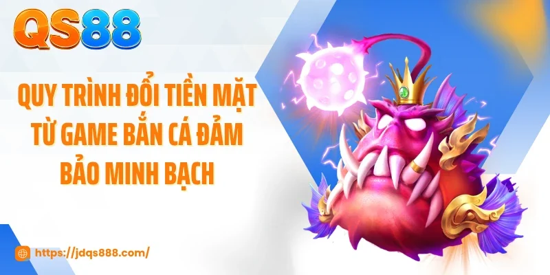 Quy trình đổi tiền mặt từ game bắn cá đảm bảo minh bạch