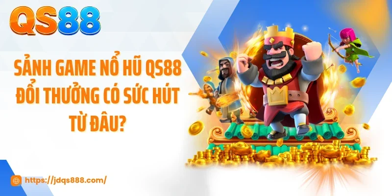 Sảnh game nổ hũ QS88 đổi thưởng có sức hút từ đâu?