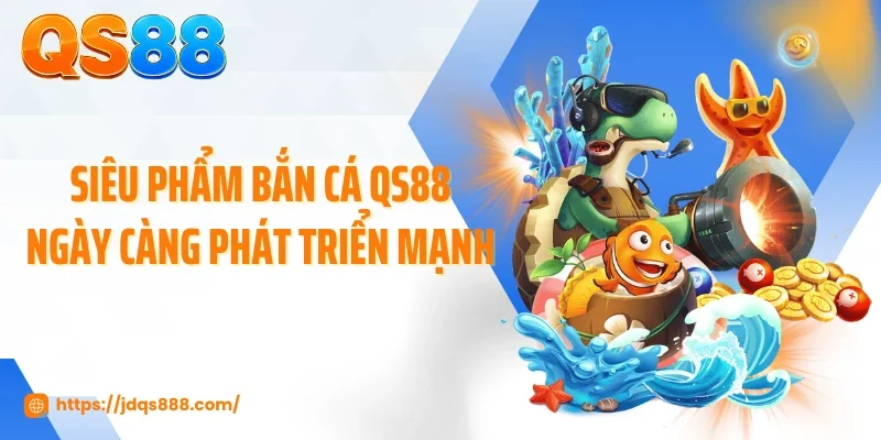 Siêu phẩm bắn cá QS88 ngày càng phát triển mạnh