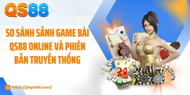 So sánh sảnh game bài QS88 online và phiên bản truyền thống